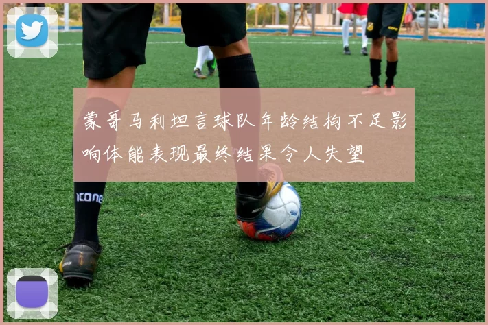 蒙哥马利坦言球队年龄结构不足影响体能表现最终结果令人失望