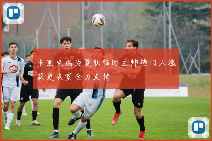 卡里克成为曼联临时主帅热门人选获更衣室全力支持