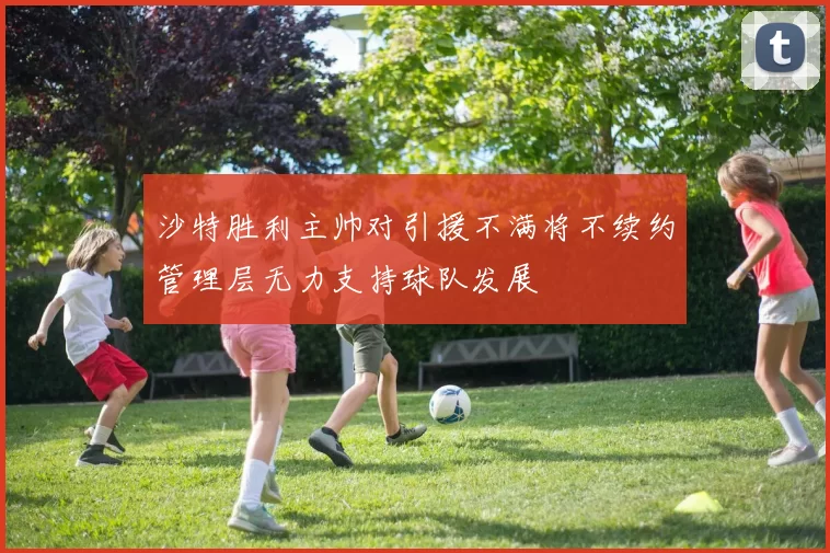沙特胜利主帅对引援不满将不续约管理层无力支持球队发展