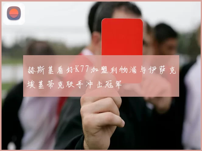 赫斯基看好K77加盟利物浦与伊萨克埃基蒂克联手冲击冠军