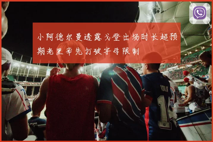 小阿德尔曼透露戈登出场时长超预期老里率先打破字母限制