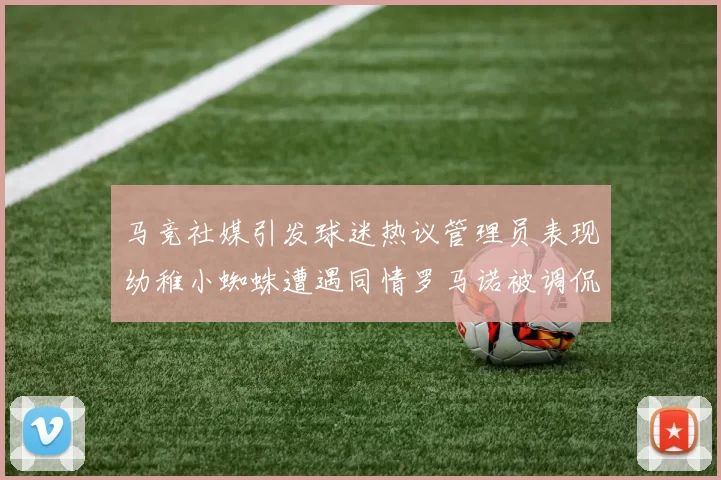 马竞社媒引发球迷热议管理员表现幼稚小蜘蛛遭遇同情罗马诺被调侃