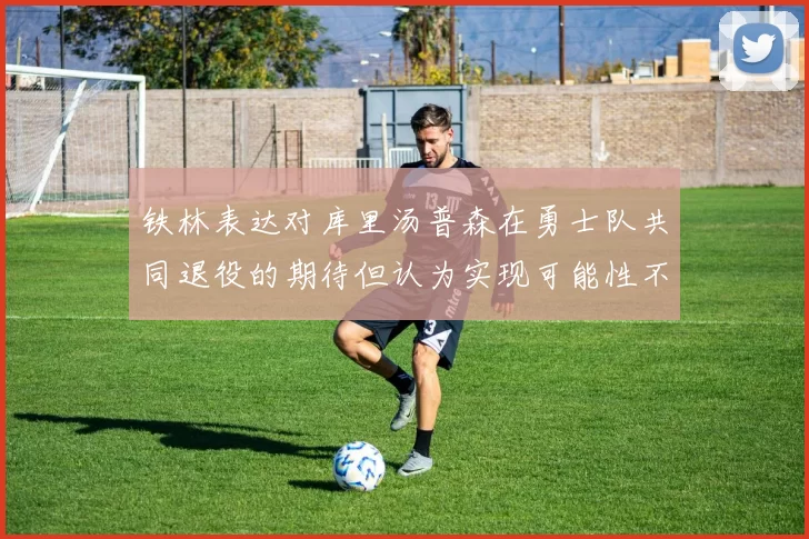 铁林表达对库里汤普森在勇士队共同退役的期待但认为实现可能性不大