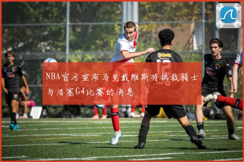 NBA官方宣布马克戴维斯将执裁骑士与活塞G4比赛的消息