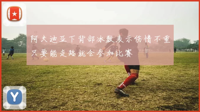 阿夫迪亚下背部冰敷表示伤情不重只要能走路就会参加比赛