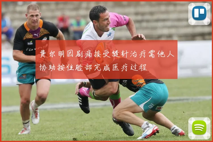 费尔明因剧痛接受缝针治疗需他人协助按住脸部完成医疗过程