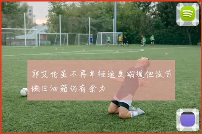 郭艾伦虽不再年轻速度减缓但技艺依旧油箱仍有余力