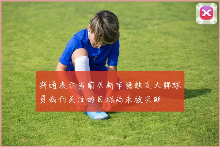 斯通表示当前买断市场缺乏大牌球员我们关注的目标尚未被买断