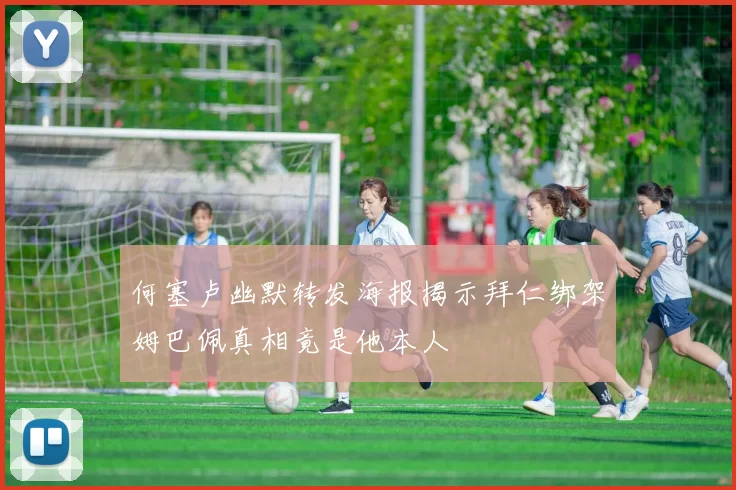 何塞卢幽默转发海报揭示拜仁绑架姆巴佩真相竟是他本人