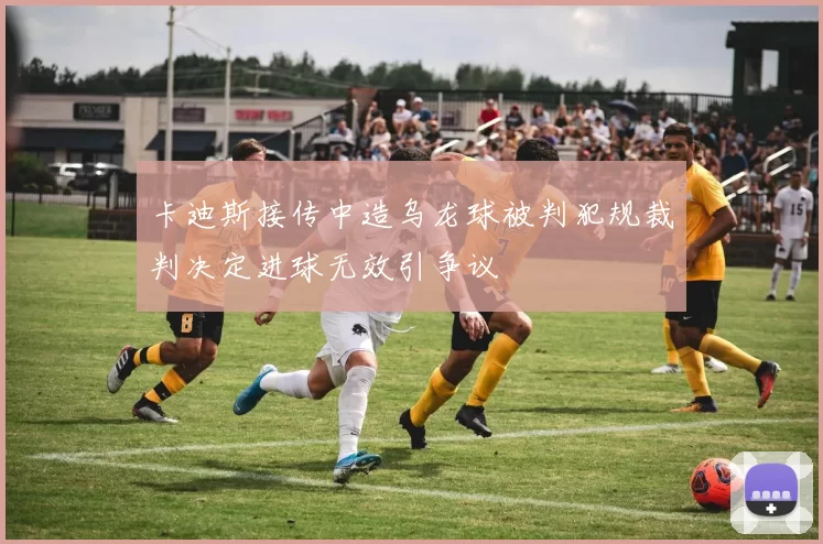 卡迪斯接传中造乌龙球被判犯规裁判决定进球无效引争议