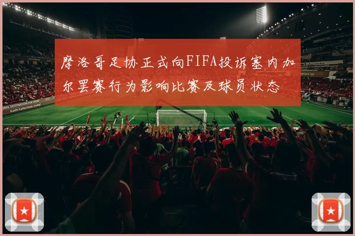 摩洛哥足协正式向FIFA投诉塞内加尔罢赛行为影响比赛及球员状态