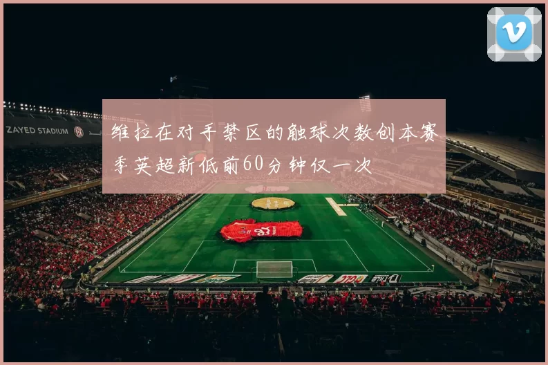 维拉在对手禁区的触球次数创本赛季英超新低前60分钟仅一次