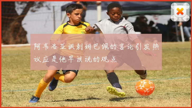 阿韦洛亚讽刺姆巴佩的言论引发热议应是他早该说的观点