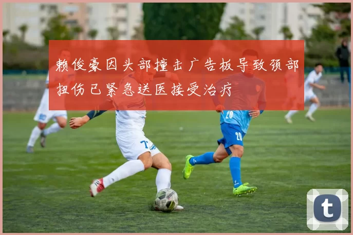 赖俊豪因头部撞击广告板导致颈部扭伤已紧急送医接受治疗
