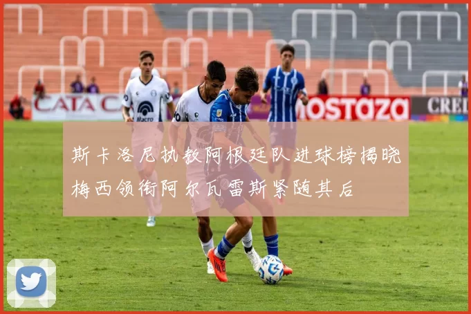 斯卡洛尼执教阿根廷队进球榜揭晓梅西领衔阿尔瓦雷斯紧随其后