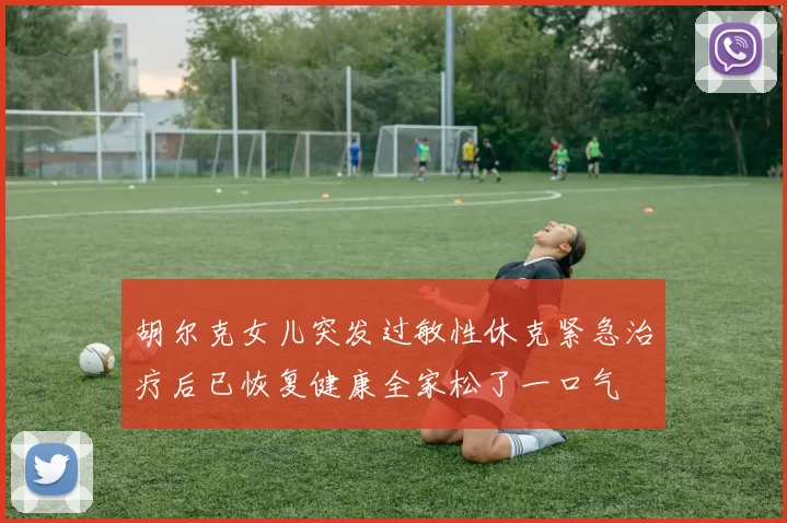 胡尔克女儿突发过敏性休克紧急治疗后已恢复健康全家松了一口气