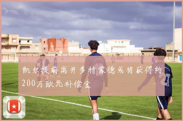凯尔提前离开多特蒙德或将获得约200万欧元补偿金
